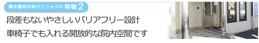 段差もないやさしいバリアフリー設計　車椅子でも入れる開放的な院内空間です